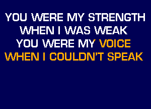 YOU WERE MY STRENGTH
WHEN I WAS WEAK
YOU WERE MY VOICE

WHEN I COULDN'T SPEAK