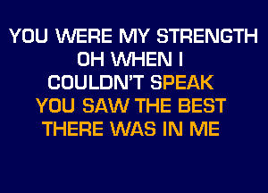 YOU WERE MY STRENGTH
0H WHEN I
COULDN'T SPEAK
YOU SAW THE BEST
THERE WAS IN ME