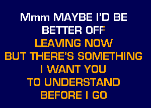 Mmm MAYBE I'D BE
BETTER OFF
LEAVING NOW
BUT THERE'S SOMETHING
I WANT YOU
TO UNDERSTAND
BEFORE I GO