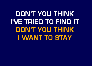 DON'T YOU THINK
I'VE TRIED TO FIND IT
DOMT YOU THINK
I WANT TO STAY