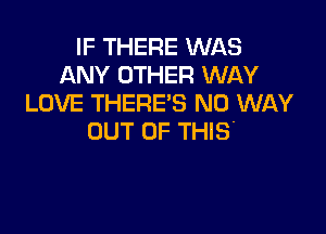 IF THERE WAS
ANY OTHER WAY
LOVE THERE'S NO WAY

OUT OF THIS'