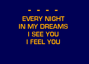 EVERY NIGHT
IN MY DREAMS

I SEE YOU
I FEEL YOU