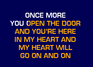 ONCE MORE
YOU OPEN THE DOOR
AND YOU'RE HERE
IN MY HEART AND
MY HEART WLL
GO ON AND ON