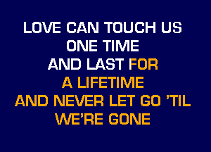 LOVE CAN TOUCH US
ONE TIME
AND LAST FOR
A LIFETIME
AND NEVER LET GO 'TIL
WERE GONE