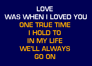 LOVE
WAS WHEN I LOVED YOU
ONE TRUE TIME
I HOLD TO
IN MY LIFE
WE'LL ALWAYS
GO ON