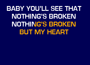 BABY YOU'LL SEE THAT
NOTHING'S BROKEN
NOTHING'S BROKEN

BUT MY HEART
