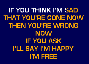 IF YOU THINK I'M SAD
THAT YOU'RE GONE NOW
THEN YOU'RE WRONG
NOW
IF YOU ASK
I'LL SAY I'M HAPPY
I'M FREE