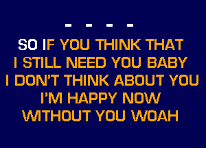 SO IF YOU THINK THAT
I STILL NEED YOU BABY
I DON'T THINK ABOUT YOU
I'M HAPPY NOW
WITHOUT YOU WOAH