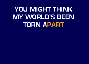 YOU MIGHT THINK
MY WORLD'S BEEN
TURN APART