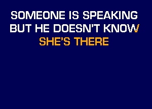 SOMEONE IS SPEAKING
BUT HE DOESN'T KNOW
SHE'S THERE