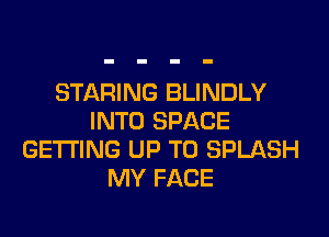 STARING BLINDLY

INTO SPACE
GETTING UP TO SPLASH
MY FACE