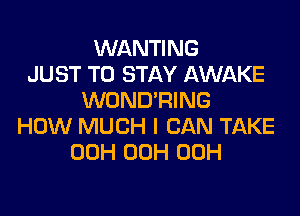WANTING
JUST TO STAY AWAKE
WOND'RING
HOW MUCH I CAN TAKE
00H 00H 00H
