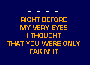 RIGHT BEFORE
MY VERY EYES
I THOUGHT
THAT YOU WERE ONLY
FAKIN' IT