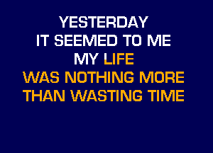 YESTERDAY
IT SEEMED TO ME
MY LIFE
WAS NOTHING MORE
THAN WASTING TIME