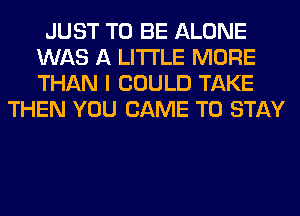 JUST TO BE ALONE
WAS A LITTLE MORE
THAN I COULD TAKE

THEN YOU CAME TO STAY