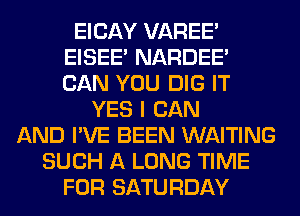 EICAY VAREE'
EISEE NARDEE
CAN YOU DIG IT

YES I CAN
AND I'VE BEEN WAITING
SUCH A LONG TIME
FOR SATURDAY