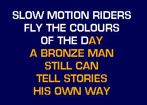 SLOW MOTION RIDERS
FLY THE COLOURS
OF THE DAY
A BRONZE MAN
STILL CAN
TELL STORIES
HIS OWN WAY