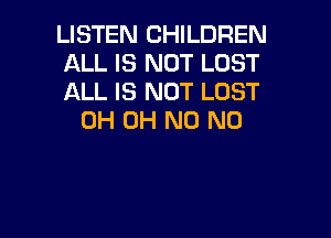 LISTEN CHILDREN
ALL IS NOT LOST
ALL IS NOT LOST

0H OH N0 N0