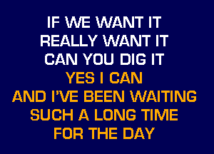 IF WE WANT IT
REALLY WANT IT
CAN YOU DIG IT
YES I CAN
AND I'VE BEEN WAITING
SUCH A LONG TIME
FOR THE DAY