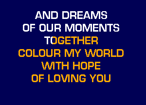 AND DREAMS
OF OUR MOMENTS
TOGETHER
COLOUR MY WORLD
WTH HOPE
0F LOVING YOU