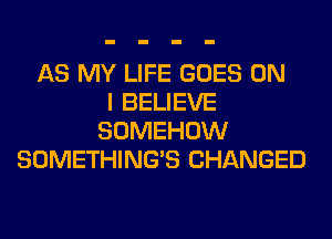 AS MY LIFE GOES ON
I BELIEVE
SOMEHOW
SOMETHING'S CHANGED