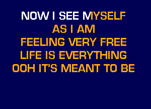 NOWI SEE MYSELF
AS I AM
FEELING VERY FREE
LIFE IS EVERYTHING
00H ITS MEANT TO BE