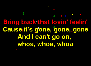 JII

Bring back that lovin' feelin'

Causeait' s gone, gone, ..gone
And I can't go on,
whoa, whoa, whoa