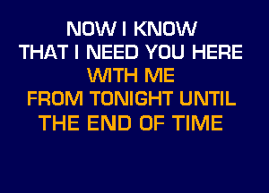 NOWI KNOW
THAT I NEED YOU HERE
WITH ME
FROM TONIGHT UNTIL

THE END OF TIME