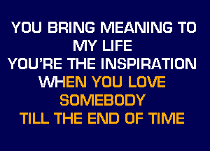 YOU BRING MEANING TO
MY LIFE
YOU'RE THE INSPIRATION
WHEN YOU LOVE
SOMEBODY
TILL THE END OF TIME