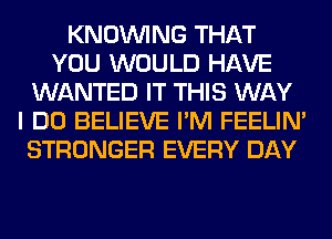 KNOUVING THAT
YOU WOULD HAVE
WANTED IT THIS WAY
I DO BELIEVE I'M FEELIM
STRONGER EVERY DAY