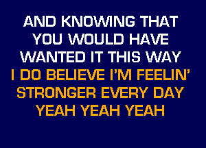 AND KNOUVING THAT
YOU WOULD HAVE
WANTED IT THIS WAY
I DO BELIEVE I'M FEELIM
STRONGER EVERY DAY
YEAH YEAH YEAH