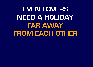 EVEN LOVERS
NEED A HOLIDAY
FAR AWAY
FROM EACH OTHER