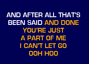 AND AFTER ALL THAT'S
BEEN SAID AND DONE
YOU'RE JUST
A PART OF ME
I CAN'T LET GO
00H H00