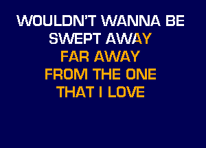 WOULDN'T WANNA BE
SMEPTAMWH'
FAR AWAY

FROM THE ONE
THAT I LOVE