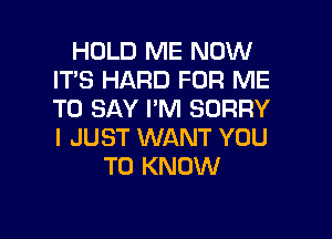 HOLD ME NOW
IT'S HARD FOR ME
TO SAY I'M SORRY
I JUST WANT YOU

TO KNOW

g
