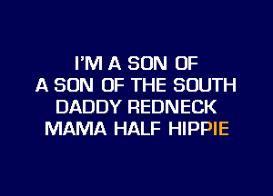 I'M A SON OF
A SON OF THE SOUTH
DADDY REDNECK
MAMA HALF HIPPIE

g