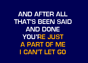 AND AFTER ALL
THAT'S BEEN SAID
AND DUNE
YOU'RE JUST
A PART OF ME

I CANT LET GO l