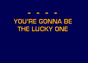YOU'RE GONNA BE
THE LUCKY ONE