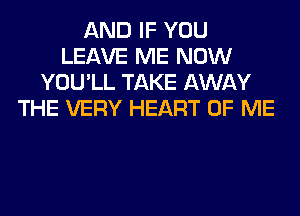 AND IF YOU
LEAVE ME NOW
YOU'LL TAKE AWAY
THE VERY HEART OF ME