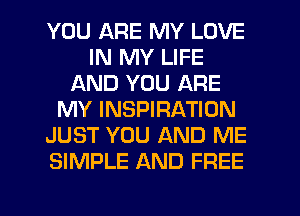 YOU ARE MY LOVE
IN MY LIFE
AND YOU ARE
MY INSPIRATION
JUST YOU AND ME
SIMPLE AND FREE