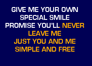 GIVE ME YOUR OWN
SPECIAL SMILE
PROMISE YOU'LL NEVER
LEAVE ME
JUST YOU AND ME
SIMPLE AND FREE