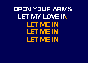 OPEN YOUR ARMS
LET MY LOVE IN
LET ME IN

LET ME IN
LET ME IN
