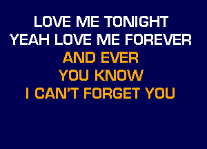 LOVE ME TONIGHT
YEAH LOVE ME FOREVER
AND EVER
YOU KNOW
I CAN'T FORGET YOU