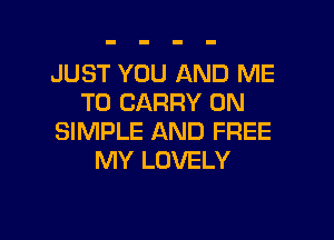 JUST YOU AND ME
TO CARRY 0N
SIMPLE AND FREE
MY LOVELY

g