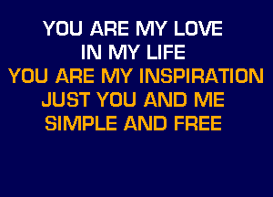 YOU ARE MY LOVE
IN MY LIFE
YOU ARE MY INSPIRATION
JUST YOU AND ME
SIMPLE AND FREE