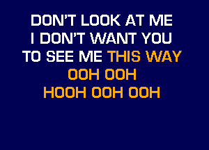 DDMT LOOK AT ME
I DON'T WANT YOU
TO SEE ME THIS WAY
00H 00H
HOOH 00H 00H