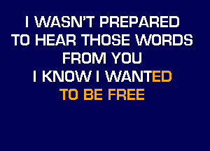 I WASN'T PREPARED
TO HEAR THOSE WORDS
FROM YOU
I KNOWI WANTED
TO BE FREE