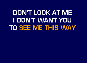 DON'T LOOK AT ME
I DON'T WANT YOU
TO SEE ME THIS WAY