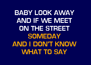 BABY LOOK AWAY
AND IF WE MEET
ON THE STREET
SUMEDAY
AND I DON'T KNOW
WHAT TO SAY