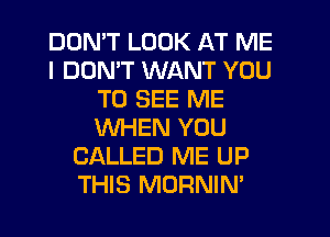 DDMT LOOK AT ME
I DON'T WANT YOU
TO SEE ME
WHEN YOU
CALLED ME UP
THIS MORNIN'